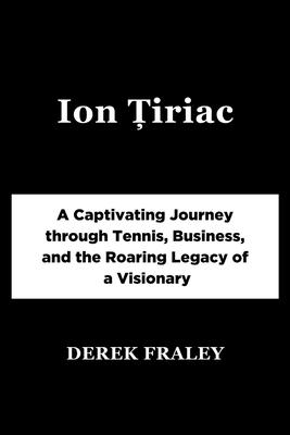 Ion &#538;iriac: A Captivating Journey through Tennis, Business, and the Roaring Legacy of a Visionary