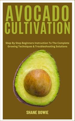 Avocado Cultivation: Step By Step Beginners Instruction To The Complete Growing Techniques & Troubleshooting Solutions