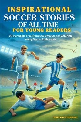 Inspirational Soccer Stories of all time for Young Readers: 20 Incredible True Stories to Motivate and Astonish Young Soccer Enthusiasts