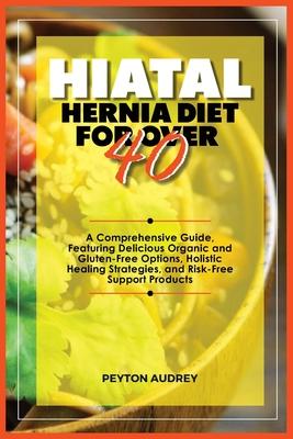 Hiatal Hernia Diet for Over 40: A Comprehensive Guide, Featuring Delicious Organic and Gluten-Free Options, Holistic Healing Strategies, and Risk-Free