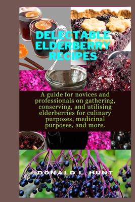 Delectable Elderberry Recipes: A guide for novices and professionals on gathering, conserving, and utilising elderberries for culinary purposes, medi