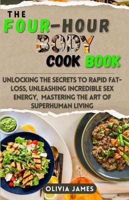 The Four Hours Body Cookbook: Unlocking the Secrets to Rapid Fat-Loss, Unleashing Incredible Sex Energy, and Mastering the Art of Superhuman Living