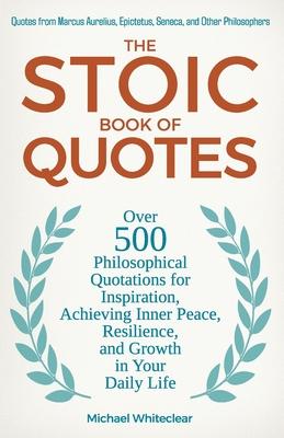 The Stoic Book of Quotes: Over 500 Philosophical Quotations for Inspiration, Achieving Inner Peace, Resilience, and Growth in Your Daily Life: Q