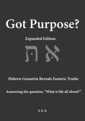 Got Purpose? Expanded Edition: Hebrew Gematria Reveals Esoteric Truths Answering the question, "What is life all about?"