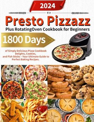 Presto Pizzazz Plus Rotating Oven Cookbook for Beginners: 1800 Days of Simply Delicious Pizza Cookbook Delights, Cookies, and Fish Sticks - Your Ultim