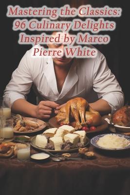 Mastering the Classics: 96 Culinary Delights Inspired by Marco Pierre White