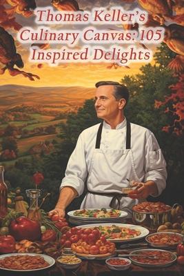 Thomas Keller's Culinary Canvas: 105 Inspired Delights