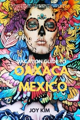 Vacation Guide to Oaxaca, Mexico 2024-2025: "Discover the Rich weaves of Oaxaca: Hiking, biking, Trekking, beaches, adventure, A Comprehensive Vacatio