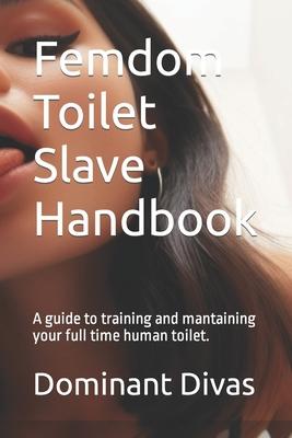 Femdom Toilet Slave Handbook: A guide to training and mantaining your full time human toilet.