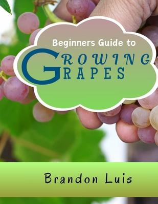 Beginners Guide to Growing Grapes: Grape Cultivation, Cross Breeding of Vines, Vine Handling Techniques, Harvesting Grapes and Many More.