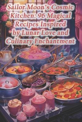 Sailor Moon's Cosmic Kitchen: 96 Magical Recipes Inspired by Lunar Love and Culinary Enchantment