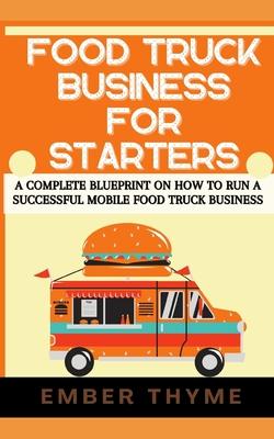 Food Truck Business For Starters: A Complete Blueprint On How To Run A Successful Mobile Food Truck Business