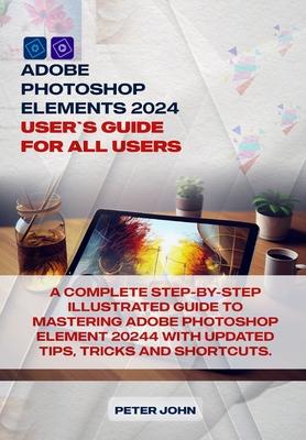 Adobe Photoshop Element 2024 User Guide for All Users: A Complete Step-By-Step Illustrated Guide to Mastering Adobe Photoshop Element 2024 with Update