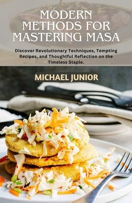 Modern Methods for Mastering Masa: Discover Revolutionary Techniques, Tempting Recipes, and Thoughtful Reflections on the Timeless Staple.