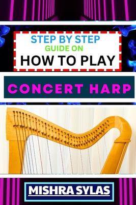 Step by Step Guide on How to Play Concert Harp: Expert Beginner's Manual To Playing The Concert Harp - Master Key Techniques And Dive Into The Enchant