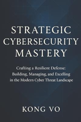 Strategic Cybersecurity Mastery: Crafting a Resilient Defense: Building, Managing, and Excelling in the Modern Cyber Threat Landscape Subscription