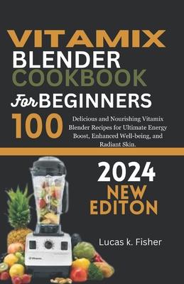 Vitamix Blender Cookbook for Beginners 2024: 100 Delicious and Nourishing Vitamix Blender Recipes for Ultimate Energy Boost, Enhanced Well-being, and