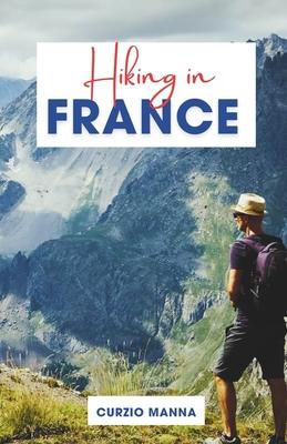 Hiking in France: A Comprehensive Hiking Guide to Explore Iconic Trails in France - (The French Alps, Pyrenees, Coastal Trails, and Wine