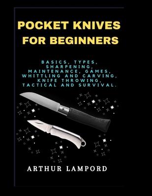 Pocket Knives for Beginners: Basics, Types, Sharpening, Maintenance, Games, Whittling And Carving, Knife Throwing, Tactical And Survival.