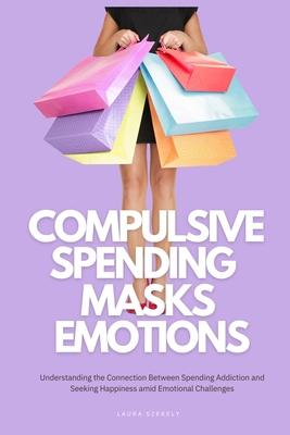 Compulsive Spending Masks Emotions: Understanding the Connection Between Spending Addiction and Seeking Happiness amid Emotional Challenges