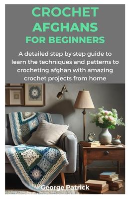 Crochet Afghans for Beginners: A detailed step by step guide to learn the techniques and patterns to crocheting afghan with amazing crochet projects