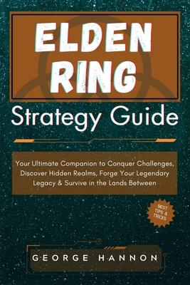 Elden Ring Strategy Guide: Your Ultimate Companion to Conquer Challenges, Discover Hidden Realms, Forge Your Legendary Legacy & Survive in the La