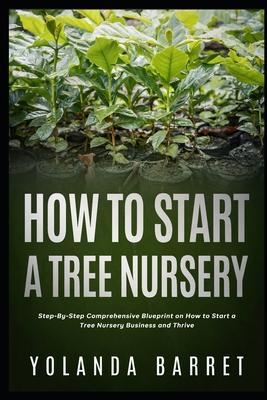 How To Start a Tree Nursery: Step-By-Step Comprehensive Blueprint on How to Start a Tree Nursery Business and Thrive