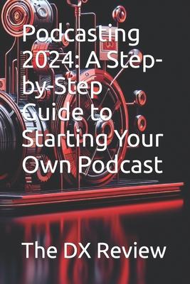 Podcasting 2024: A Step-by-Step Guide to Starting Your Own Podcast