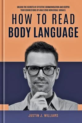 How to Read Body Language: Unlock The Secrets of Effective Communication and Deepen Your Connections by Analyzing Nonverbal Signals