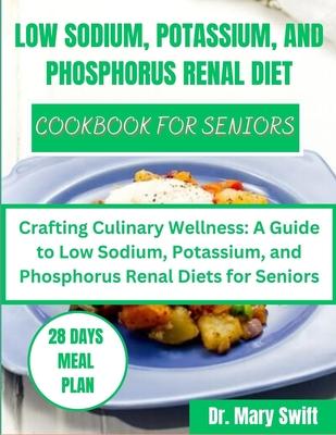 Low Sodium, Potassium, and Phosphorus Renal Diet Cookbook for Seniors: Crafting Culinary Wellness: A Guide to Low Sodium, Potassium, and Phosphorus Re