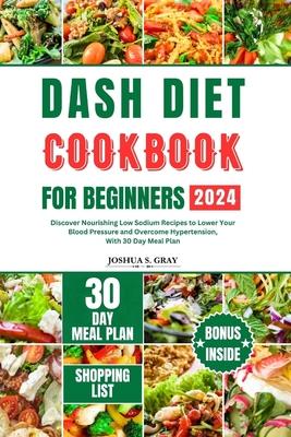 Dash Diet Cookbook for Beginners 2024: Discover Nourishing Low Sodium Recipes to Lower Your Blood Pressure and Overcome Hypertension, With 30 Day Meal