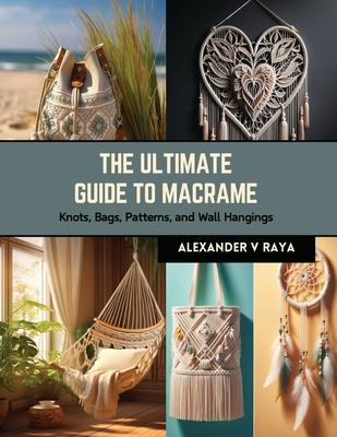 The Ultimate Guide to Macrame: Knots, Bags, Patterns, and Wall Hangings