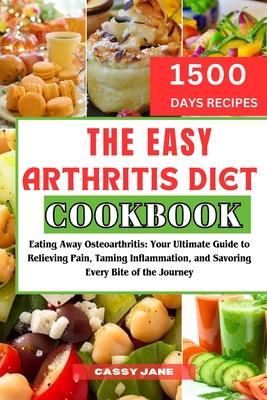 The Easy Arthritis Diet Cookbook: Eating Away Osteoarthritis: Your Ultimate Guide to Relieving Pain, Taming Inflammation, and Savoring Every Bite of t