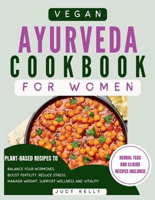 Vegan Ayurveda Cookbook for Women: Plant-Based Ayurvedic Recipes to Balance Hormones, boost Fertility, Reduce Stress, Manage Weight, and Support Overa