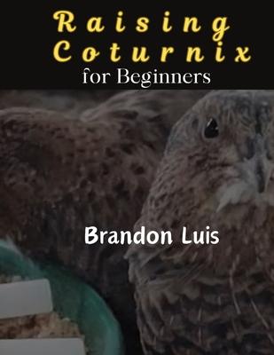 Raising Coturnix for Beginners: The Coturnix japonica and other species, Coturnix breeding, Coturnix egg incubation, Quail diseases and many more.