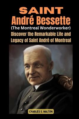 Saint Andr Bessette (The Montreal Wonderworker): Discover the Remarkable Life and Legacy of Saint Andr of Montreal