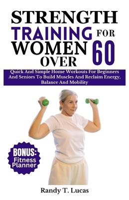 Strength Training for Women Over 60: Quick And Simple Home Workouts For Beginners And Seniors To Build Muscles And Reclaim Energy, Balance And Mobilit