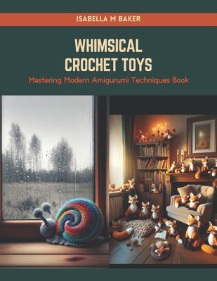 Whimsical Crochet Toys: Mastering Modern Amigurumi Techniques Book