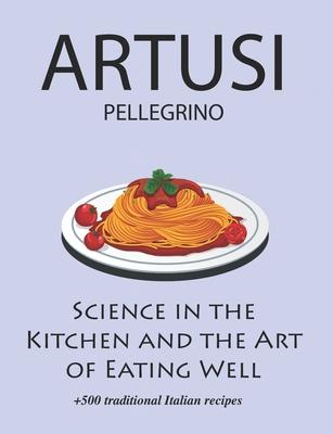 Science in the Kitchen and the Art of Eating Well by Pellegrino Artusi: + 500 Traditional Italian Recipes: New Translation