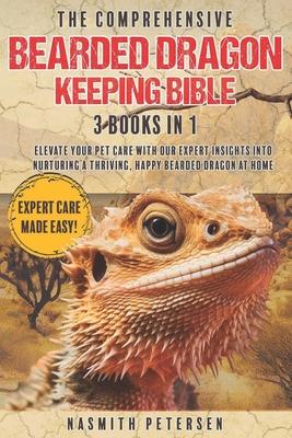 The Comprehensive Bearded Dragon Keeping Bible: 3 Books in 1 Elevate Your Pet Care with Our Expert Insights into Nurturing a Thriving, Happy Bearded D