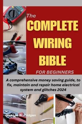 The Complete Wiring Bible for Beginners: A comprehensive money saving guide, to fix, maintain and repair home electrical system and glitches 2024