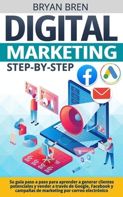 Digital Marketing Step-by-Step: Su gua paso a paso para aprender a generar clientes potenciales y vender a travs de Google, Facebook y campaas de m