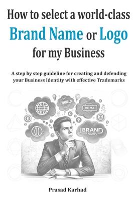 How to select a world-class Brand Name or Logo for My Business: A step by step guideline for creating and defending your Business Identity with effect