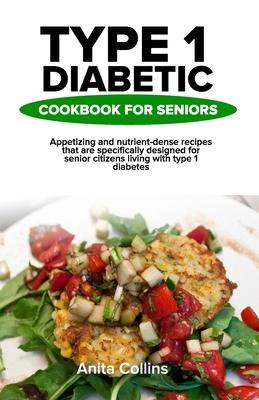 Type 1 Diabetic Cookbook for Seniors: Appetizing and nutrient-dense recipes that are specifically designed for senior citizens living with type 1 diab