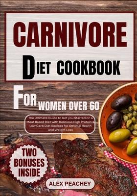 Carnivore Diet Cookbook for Women Over 60: The Ultimate Guide to Get you Started on a Meat based Diet with Delicious High Protein & Low Carb Diet Reci