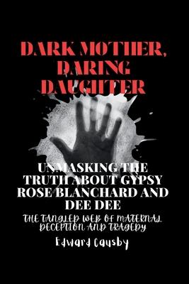 Dark Mother, Daring Daughter: Unmasking the Truth About Gypsy Rose Blanchard and Dee Dee: The Tangled Web of Maternal Deception and Tragedy