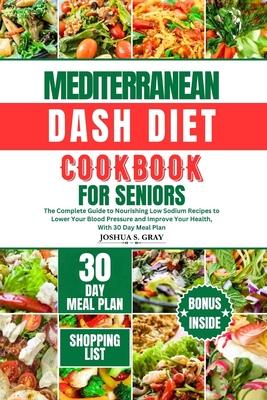 Mediterranean Dash Diet Cookbook for Seniors: The Complete Guide to Nourishing Low Sodium Recipes to Lower Your Blood Pressure and Improve Your Health