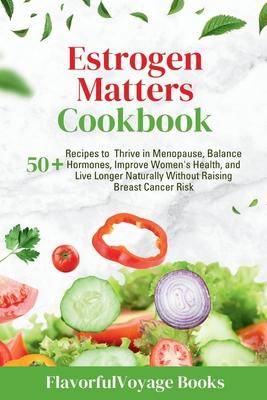 Estrogen Matters Cookbook: 50+ Recipes to Thrive in Menopause, Balance Hormones, Improve Women's Health, and Live Longer Naturally Without Raisin