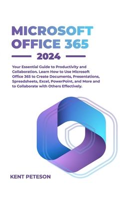 Microsoft Office 365 2024: Your Essential Guide to Productivity and Collaboration, Learn how to Use Microsoft Office 365 to Create Documents, Pre