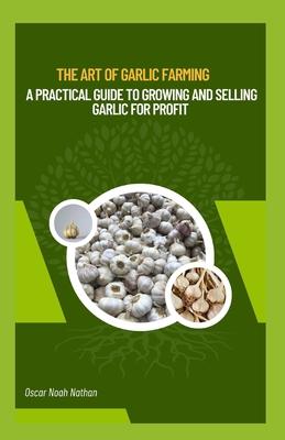 The Art of Garlic Farming: A Practical Guide to Growing and Selling Garlic for Profit